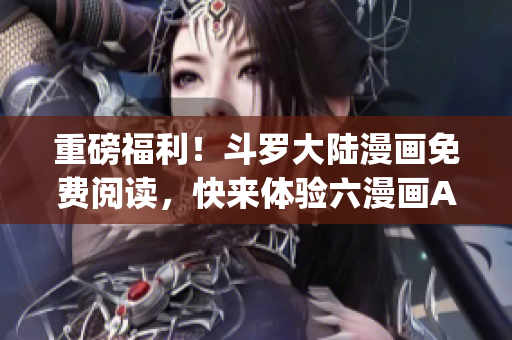 重磅福利！斗罗大陆漫画免费阅读，快来体验六漫画App！