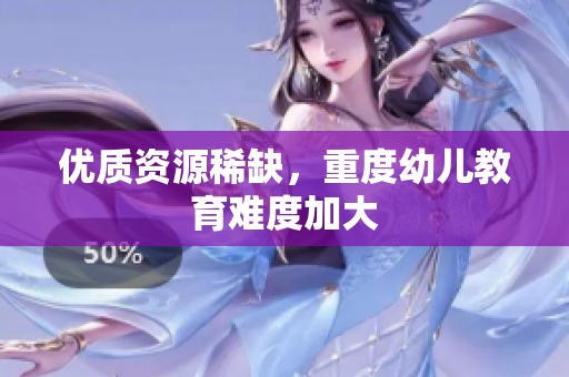 优质资源稀缺，重度幼儿教育难度加大