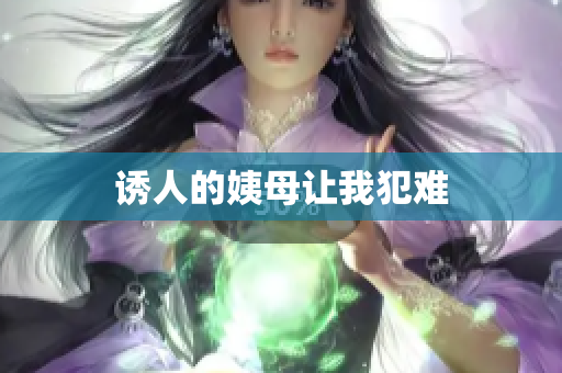 诱人的姨母让我犯难