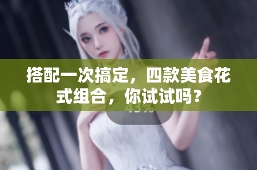 搭配一次搞定，四款美食花式组合，你试试吗？