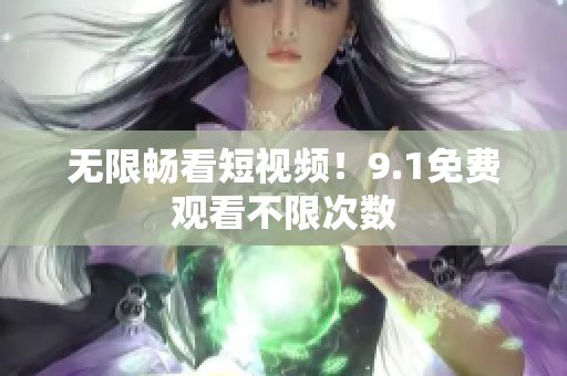 无限畅看短视频！9.1免费观看不限次数