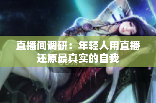 直播间调研：年轻人用直播还原最真实的自我
