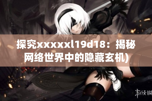 探究xxxxxl19d18：揭秘网络世界中的隐藏玄机)