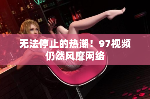 无法停止的热潮！97视频仍然风靡网络