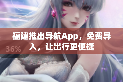 福建推出导航App，免费导入，让出行更便捷
