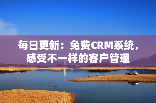 每日更新：免费CRM系统，感受不一样的客户管理