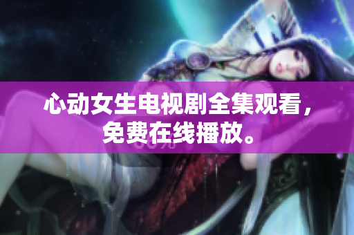 心动女生电视剧全集观看，免费在线播放。