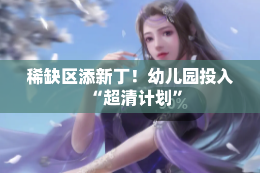 稀缺区添新丁！幼儿园投入“超清计划”
