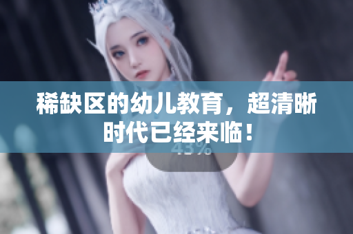 稀缺区的幼儿教育，超清晰时代已经来临！