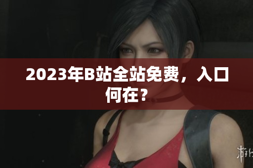 2023年B站全站免费，入口何在？