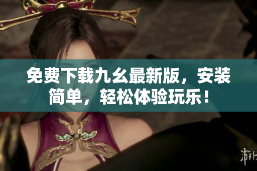 免费下载九幺最新版，安装简单，轻松体验玩乐！