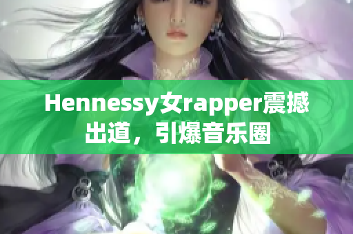 Hennessy女rapper震撼出道，引爆音乐圈