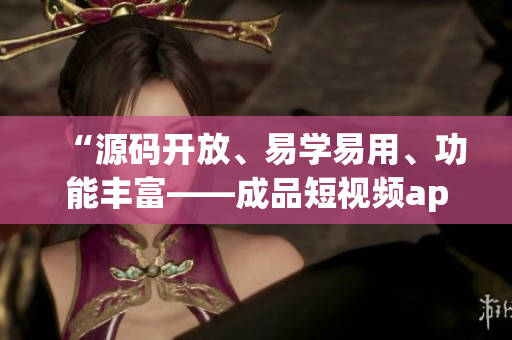 “源码开放、易学易用、功能丰富——成品短视频app的优点揭秘”