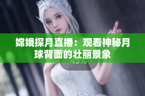嫦娥探月直播：观看神秘月球背面的壮丽景象