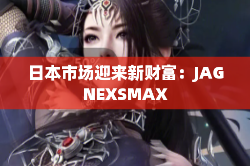 日本市场迎来新财富：JAGNEXSMAX