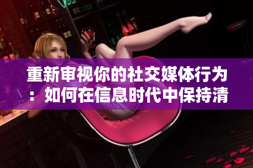 重新审视你的社交媒体行为：如何在信息时代中保持清醒头脑