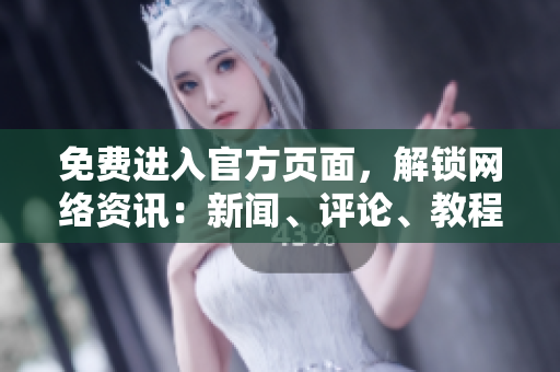免费进入官方页面，解锁网络资讯：新闻、评论、教程等