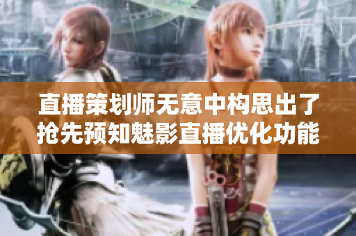直播策划师无意中构思出了抢先预知魅影直播优化功能