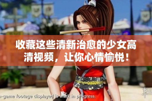 收藏这些清新治愈的少女高清视频，让你心情愉悦！