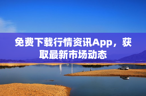 免费下载行情资讯App，获取最新市场动态