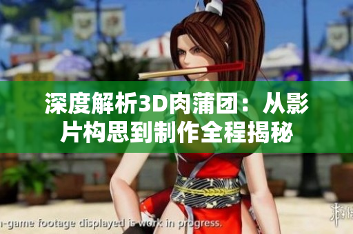 深度解析3D肉蒲团：从影片构思到制作全程揭秘