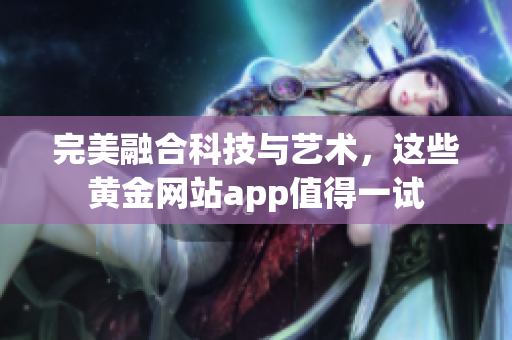 完美融合科技与艺术，这些黄金网站app值得一试