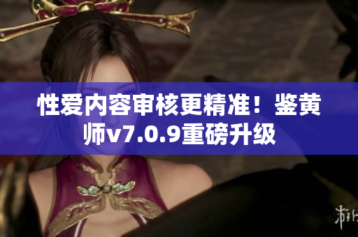 性爱内容审核更精准！鉴黄师v7.0.9重磅升级