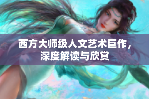西方大师级人文艺术巨作，深度解读与欣赏