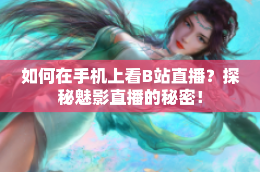 如何在手机上看B站直播？探秘魅影直播的秘密！
