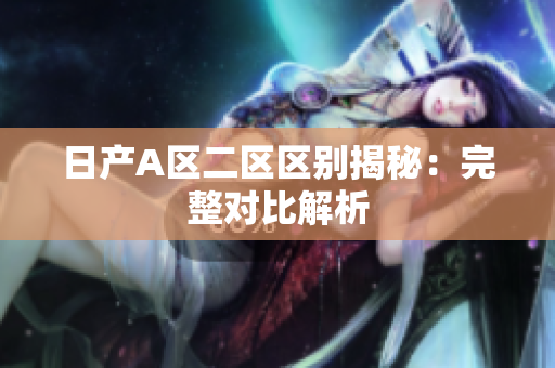 日产A区二区区别揭秘：完整对比解析