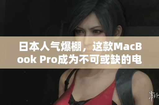 日本人气爆棚，这款MacBook Pro成为不可或缺的电脑选择