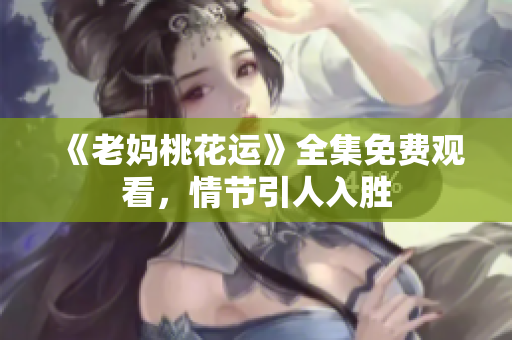 《老妈桃花运》全集免费观看，情节引人入胜