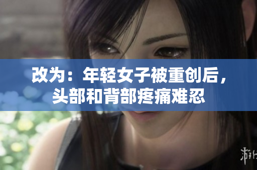 改为：年轻女子被重创后，头部和背部疼痛难忍