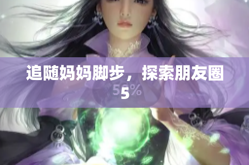 追随妈妈脚步，探索朋友圈5
