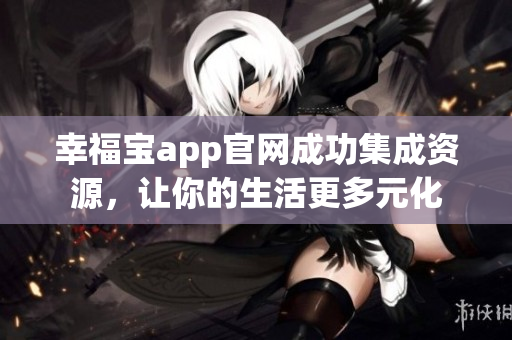 幸福宝app官网成功集成资源，让你的生活更多元化