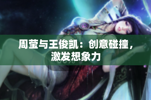 周莹与王俊凯：创意碰撞，激发想象力