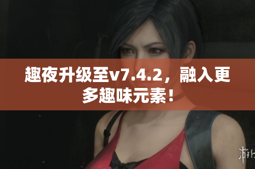 趣夜升级至v7.4.2，融入更多趣味元素！
