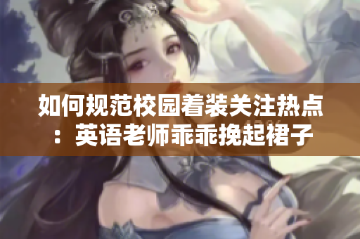 如何规范校园着装关注热点：英语老师乖乖挽起裙子