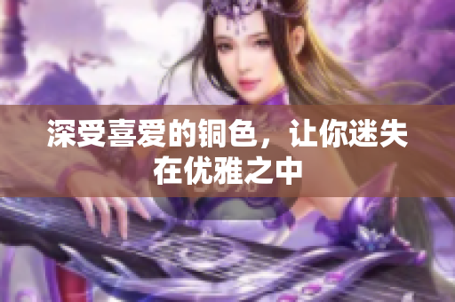 深受喜爱的铜色，让你迷失在优雅之中
