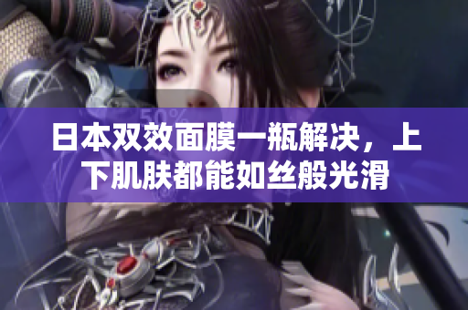 日本双效面膜一瓶解决，上下肌肤都能如丝般光滑