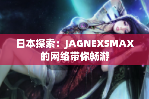 日本探索：JAGNEXSMAX的网络带你畅游
