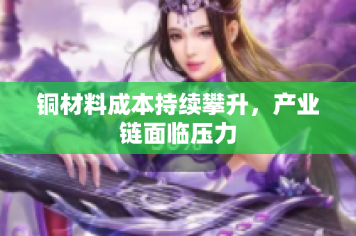 铜材料成本持续攀升，产业链面临压力