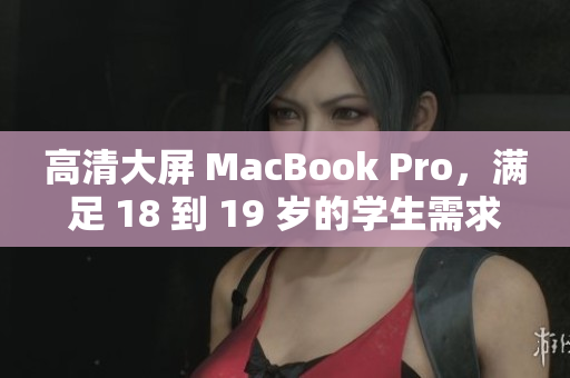 高清大屏 MacBook Pro，满足 18 到 19 岁的学生需求