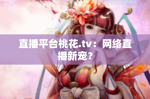 直播平台桃花.tv：网络直播新宠？