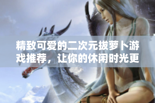 精致可爱的二次元拔萝卜游戏推荐，让你的休闲时光更加惬意！
