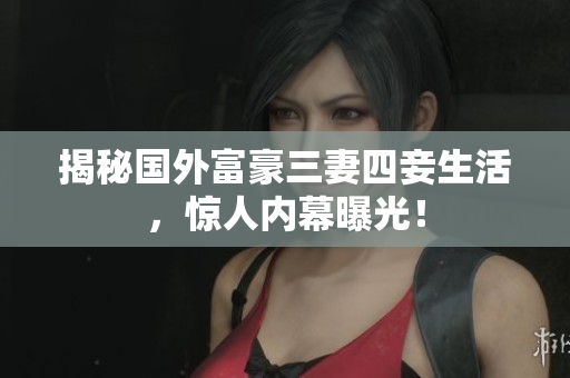 揭秘国外富豪三妻四妾生活，惊人内幕曝光！
