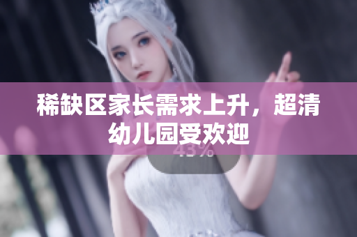 稀缺区家长需求上升，超清幼儿园受欢迎