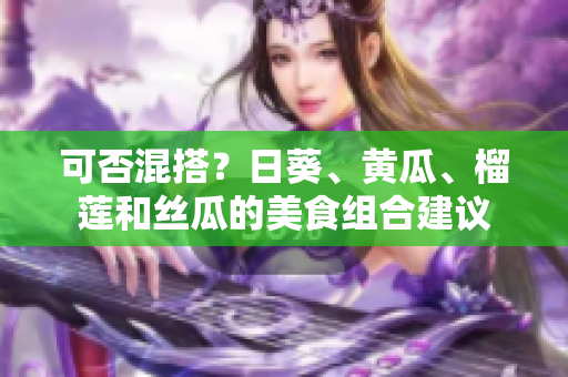 可否混搭？日葵、黄瓜、榴莲和丝瓜的美食组合建议