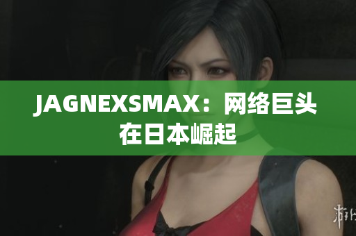 JAGNEXSMAX：网络巨头在日本崛起