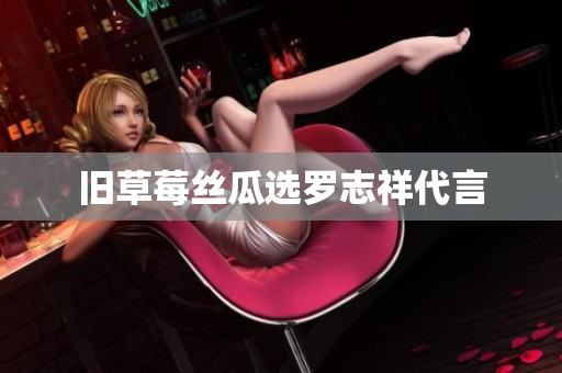 旧草莓丝瓜选罗志祥代言